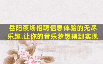 岳阳夜场招聘信息体验的无尽乐趣.让你的音乐梦想得到实现