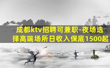 成都ktv招聘可兼职-夜场选择高端场所日收入保底1500起