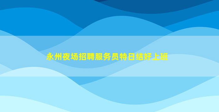 永州夜场招聘服务员特日结好上班