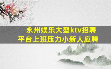 永州娱乐大型ktv招聘平台上班压力小新人应聘